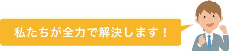 私たちが全力で解決します！